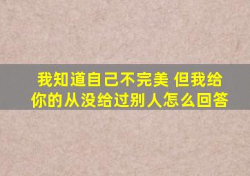 我知道自己不完美 但我给你的从没给过别人怎么回答